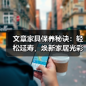 文章家具保养秘诀:轻松延寿,焕新家居光彩(图2) 文章家具保养秘诀:轻松延寿,焕新家居光彩(图2)